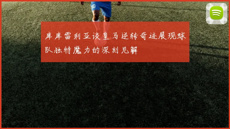 库库雷利亚谈皇马逆转奇迹展现球队独特魔力的深刻见解