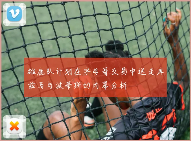 雄鹿队计划在字母哥交易中送走库兹马与波蒂斯的内幕分析