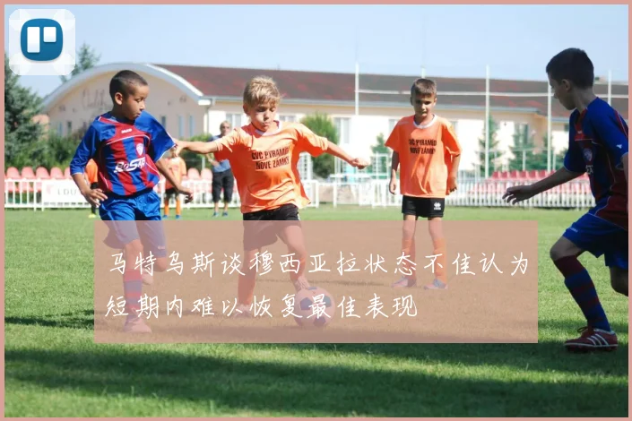 马特乌斯谈穆西亚拉状态不佳认为短期内难以恢复最佳表现
