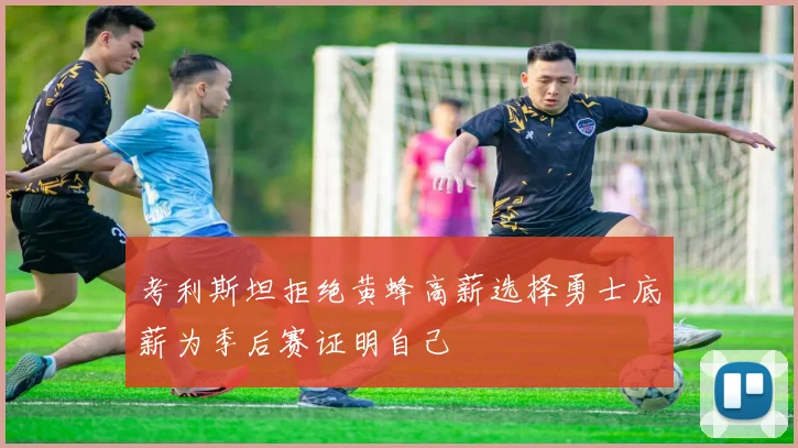 考利斯坦拒绝黄蜂高薪选择勇士底薪为季后赛证明自己