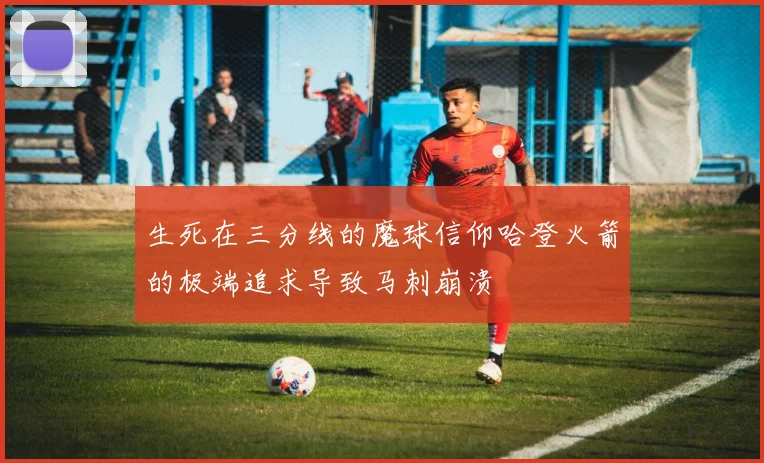 生死在三分线的魔球信仰哈登火箭的极端追求导致马刺崩溃