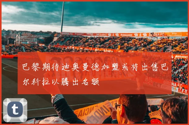 巴黎期待迪奥曼德加盟或将出售巴尔科拉以腾出名额
