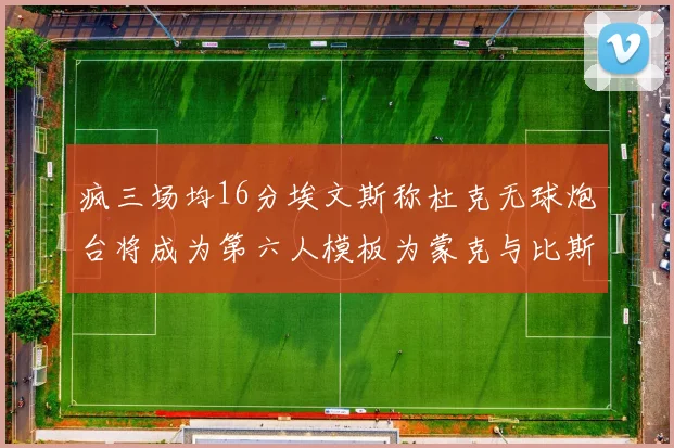 疯三场均16分埃文斯称杜克无球炮台将成为第六人模板为蒙克与比斯利