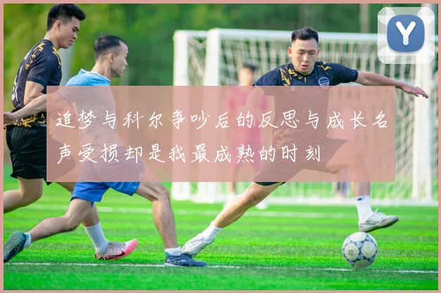 追梦与科尔争吵后的反思与成长名声受损却是我最成熟的时刻