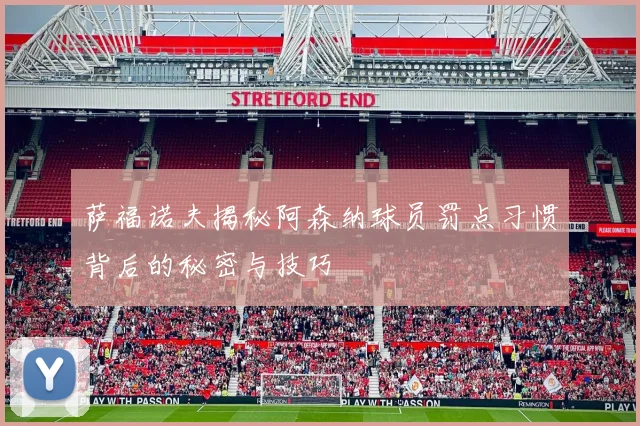 萨福诺夫揭秘阿森纳球员罚点习惯背后的秘密与技巧