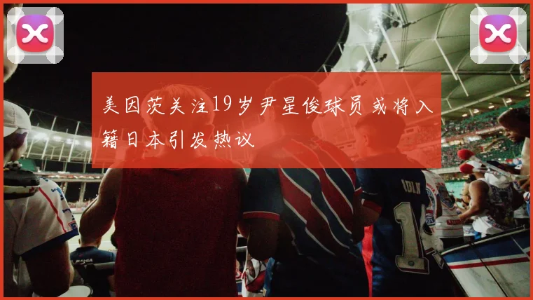 美因茨关注19岁尹星俊球员或将入籍日本引发热议