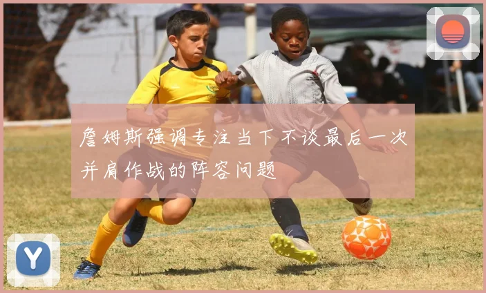 詹姆斯强调专注当下不谈最后一次并肩作战的阵容问题