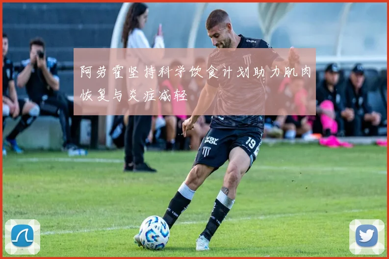 阿劳霍坚持科学饮食计划助力肌肉恢复与炎症减轻
